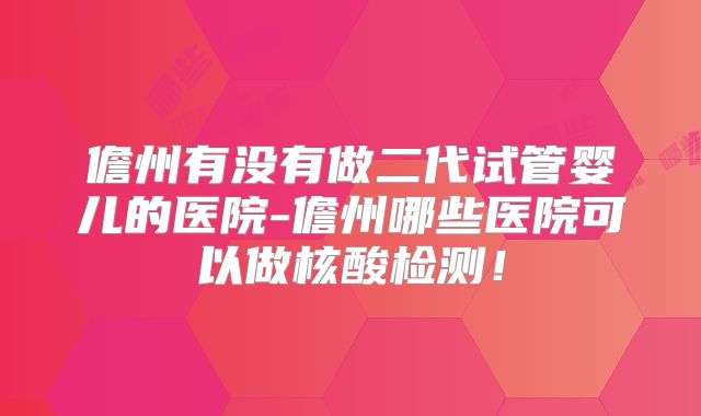 儋州有没有做二代试管婴儿的医院-儋州哪些医院可以做核酸检测！