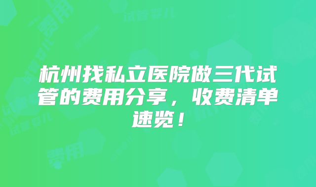 杭州找私立医院做三代试管的费用分享,收费清单速览!