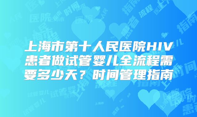 上海市第十人民医院HIV患者做试管婴儿全流程需要多少天?时间管理指南
