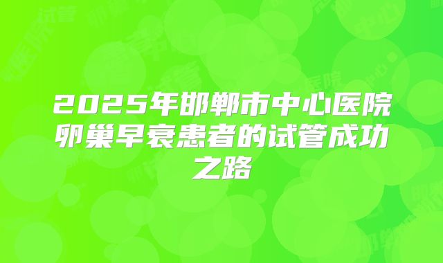2025年邯郸市中心医院卵巢早衰患者的试管成功之路