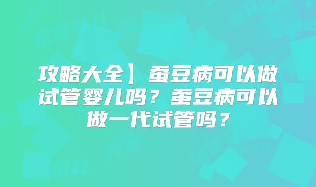 攻略大全】蚕豆病可以做试管婴儿吗?蚕豆病可以做一代试管吗?