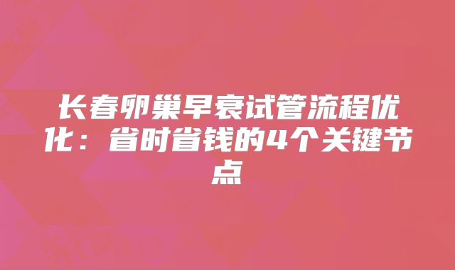 长春卵巢早衰试管流程优化:省时省钱的4个关键节点