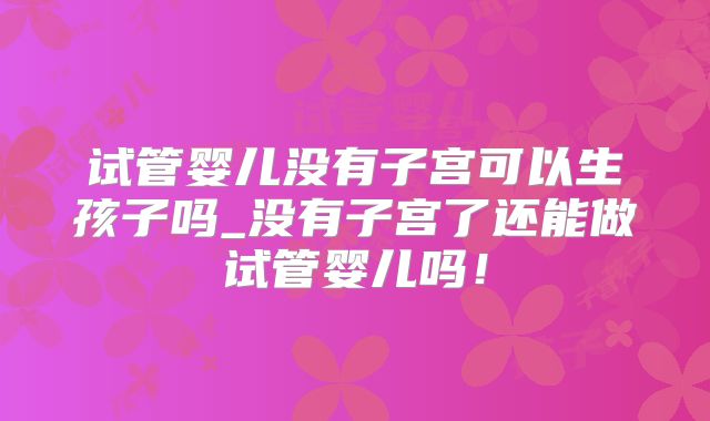 试管婴儿没有子宫可以生孩子吗_没有子宫了还能做试管婴儿吗!