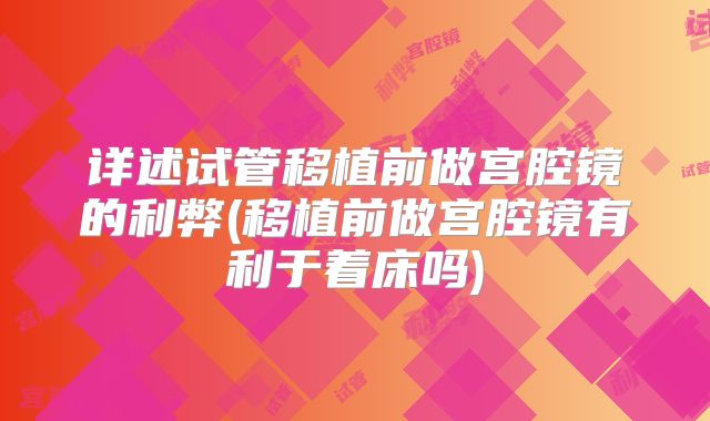 详述试管移植前做宫腔镜的利弊(移植前做宫腔镜有利于着床吗)