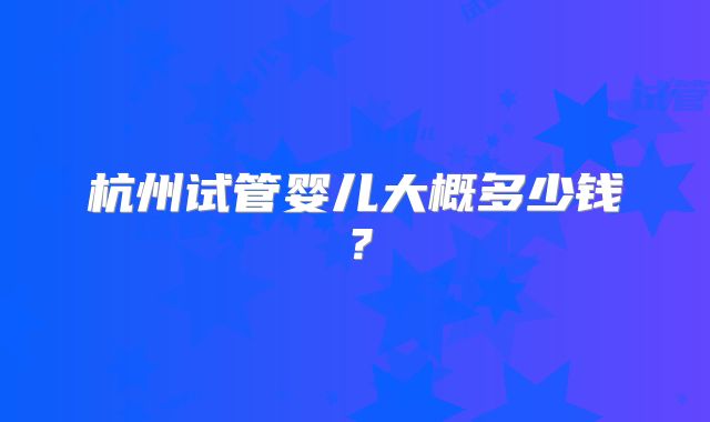 杭州试管婴儿大概多少钱?