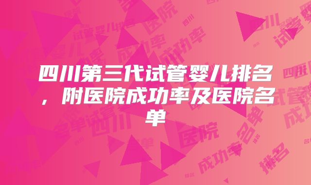 四川第三代试管婴儿排名,附医院成功率及医院名单