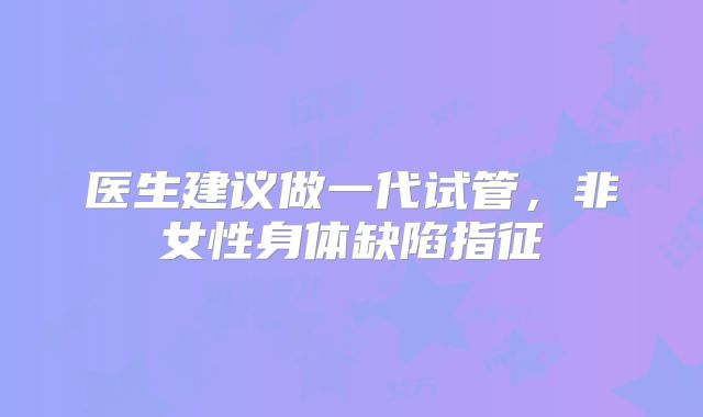 医生建议做一代试管，非女性身体缺陷指征