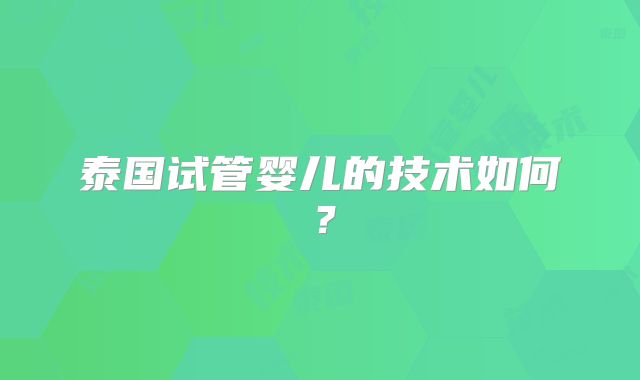 泰国试管婴儿的技术如何?