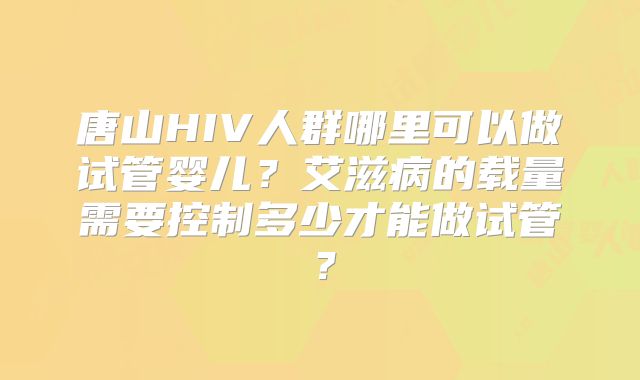 唐山HIV人群哪里可以做试管婴儿？艾滋病的载量需要控制多少才能做试管？