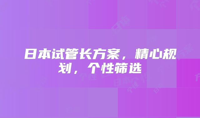 日本试管长方案,精心规划,个性筛选