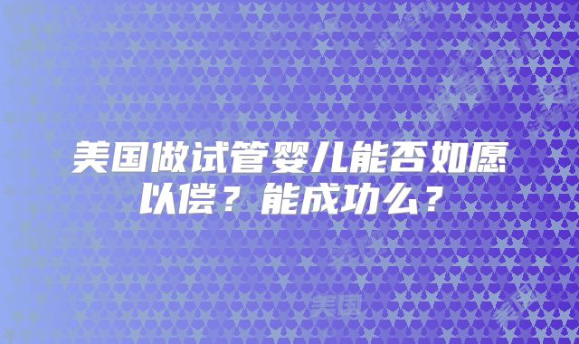 美国做试管婴儿能否如愿以偿?能成功么?