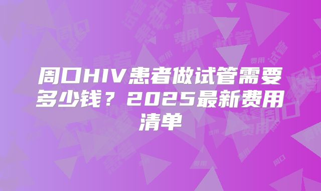 周口HIV患者做试管需要多少钱？2025最新费用清单
