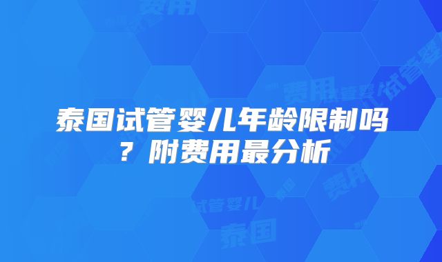 泰国试管婴儿年龄限制吗?附费用最分析