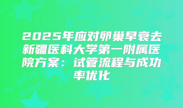 2025年应对卵巢早衰去新疆医科大学第一附属医院方案：试管流程与成功率优化