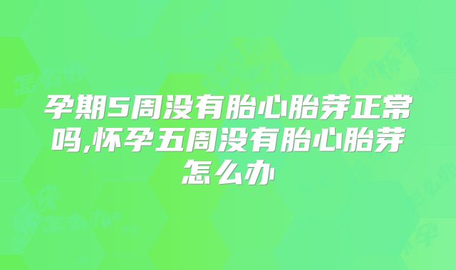 孕期5周没有胎心胎芽正常吗,怀孕五周没有胎心胎芽怎么办