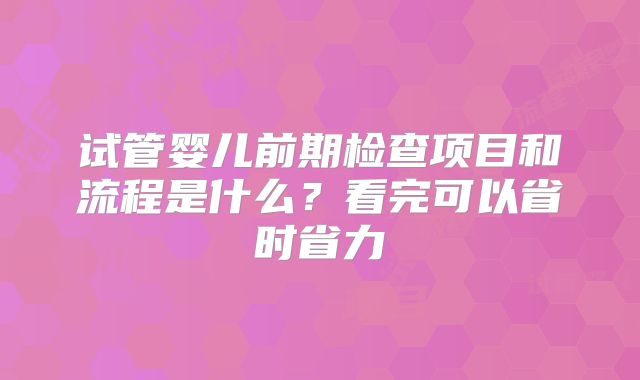 试管婴儿前期检查项目和流程是什么?看完可以省时省力