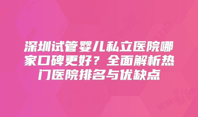 深圳试管婴儿私立医院哪家口碑更好？全面解析热门医院排名与优缺点