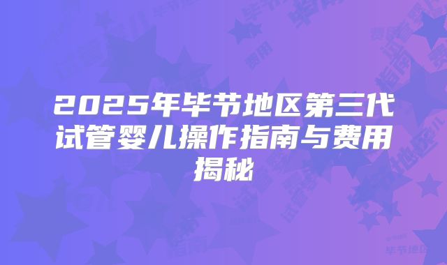 2025年毕节地区第三代试管婴儿操作指南与费用揭秘