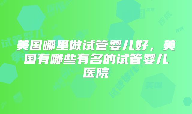 美国哪里做试管婴儿好，美国有哪些有名的试管婴儿医院