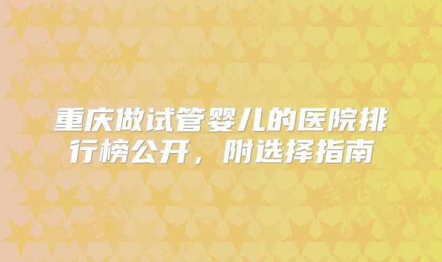 重庆做试管婴儿的医院排行榜公开，附选择指南