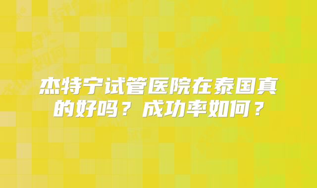 杰特宁试管医院在泰国真的好吗?成功率如何?