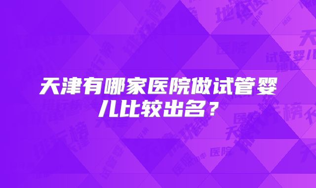 天津有哪家医院做试管婴儿比较出名?