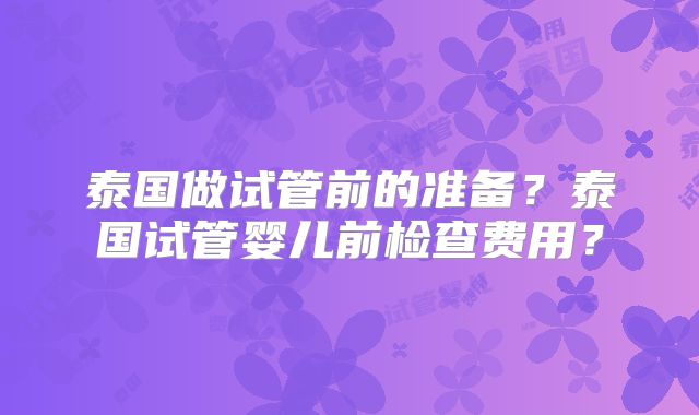 泰国做试管前的准备?泰国试管婴儿前检查费用?