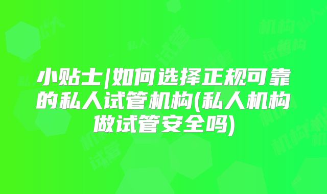 小贴士|如何选择正规可靠的私人试管机构(私人机构做试管安全吗)