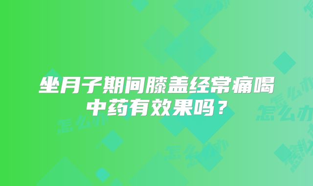 坐月子期间膝盖经常痛喝中药有效果吗?