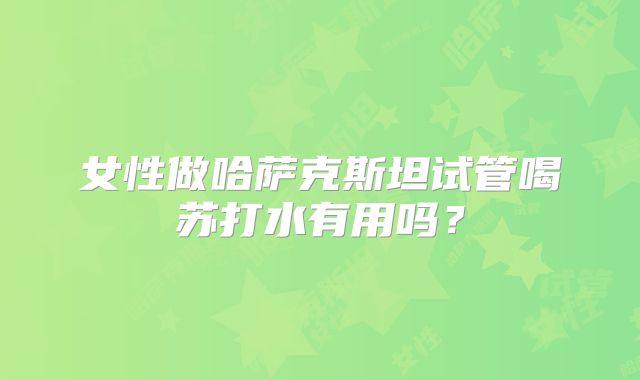 女性做哈萨克斯坦试管喝苏打水有用吗？