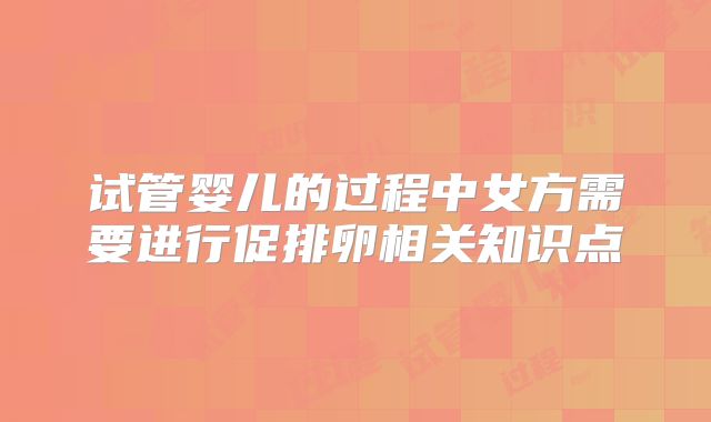 试管婴儿的过程中女方需要进行促排卵相关知识点