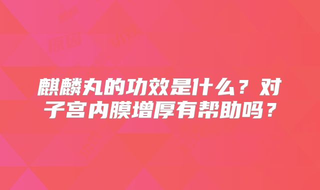 麒麟丸的功效是什么?对子宫内膜增厚有帮助吗?