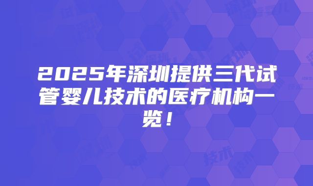 2025年深圳提供三代试管婴儿技术的医疗机构一览!