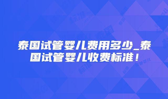泰国试管婴儿费用多少_泰国试管婴儿收费标准！