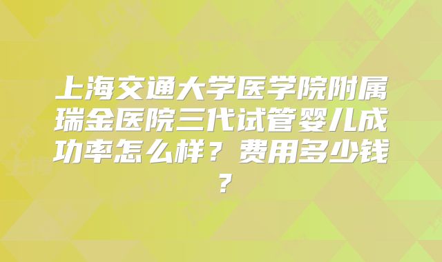 上海交通大学医学院附属瑞金医院三代试管婴儿成功率怎么样？费用多少钱？