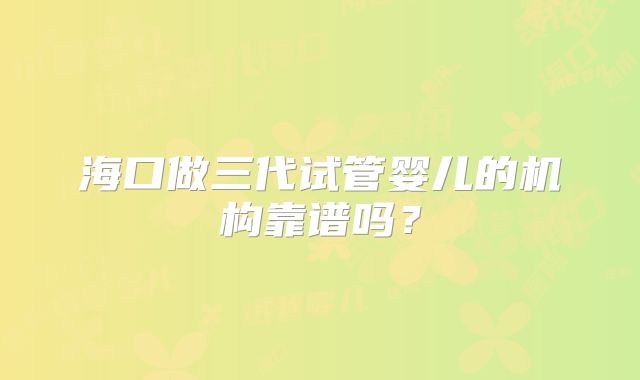 海口做三代试管婴儿的机构靠谱吗?