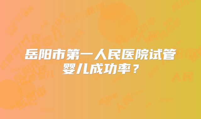 岳阳市第一人民医院试管婴儿成功率?