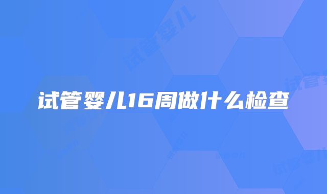 试管婴儿16周做什么检查