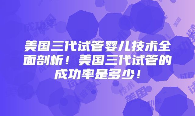 美国三代试管婴儿技术全面剖析!美国三代试管的成功率是多少!