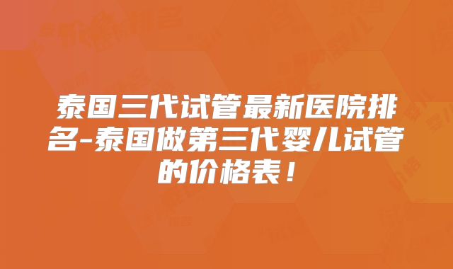 泰国三代试管最新医院排名-泰国做第三代婴儿试管的价格表!
