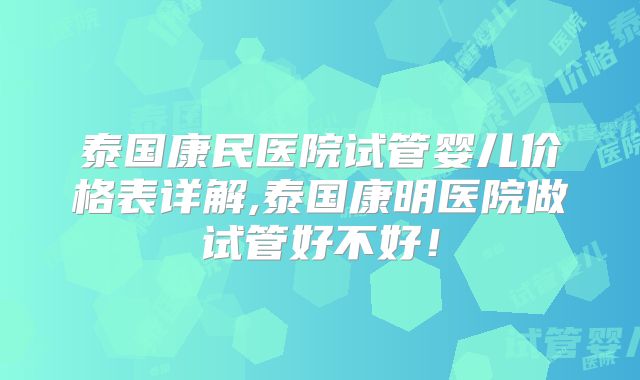 泰国康民医院试管婴儿价格表详解,泰国康明医院做试管好不好！