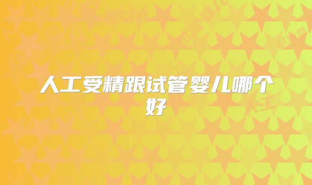 人工受精跟试管婴儿哪个好
