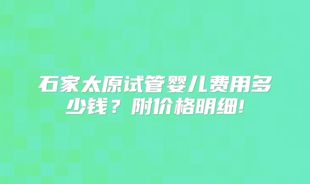 石家太原试管婴儿费用多少钱？附价格明细!