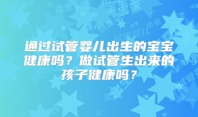 通过试管婴儿出生的宝宝健康吗?做试管生出来的孩子健康吗?