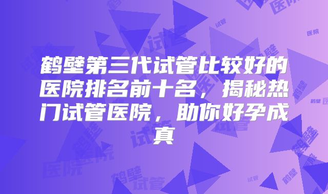 鹤壁第三代试管比较好的医院排名前十名,揭秘热门试管医院,助你好孕成真