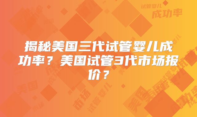 揭秘美国三代试管婴儿成功率?美国试管3代市场报价?