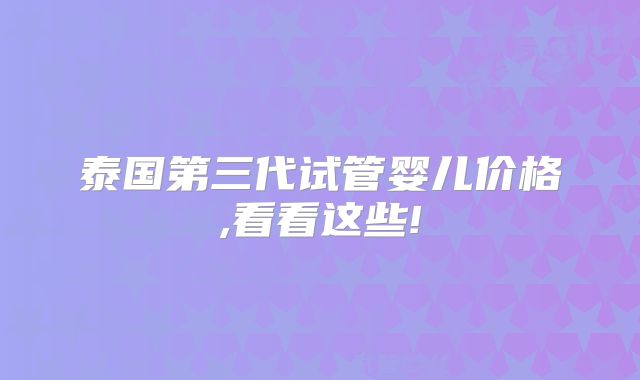 泰国第三代试管婴儿价格,看看这些!