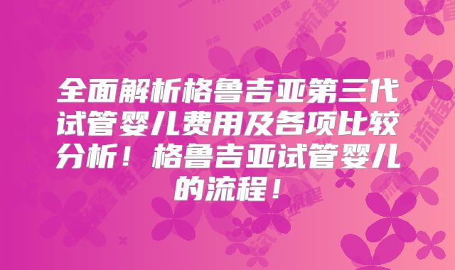 全面解析格鲁吉亚第三代试管婴儿费用及各项比较分析！格鲁吉亚试管婴儿的流程！