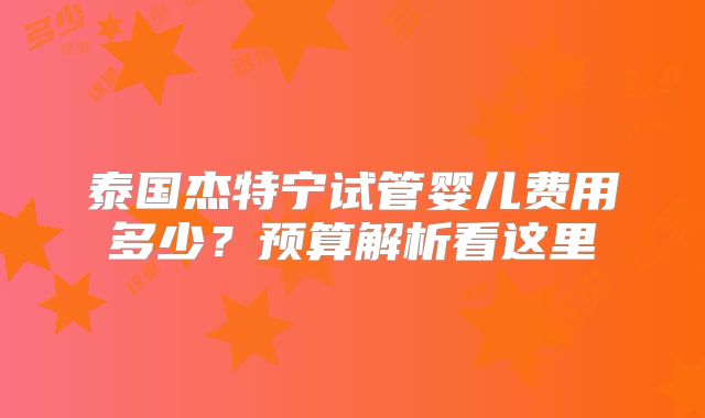泰国杰特宁试管婴儿费用多少？预算解析看这里