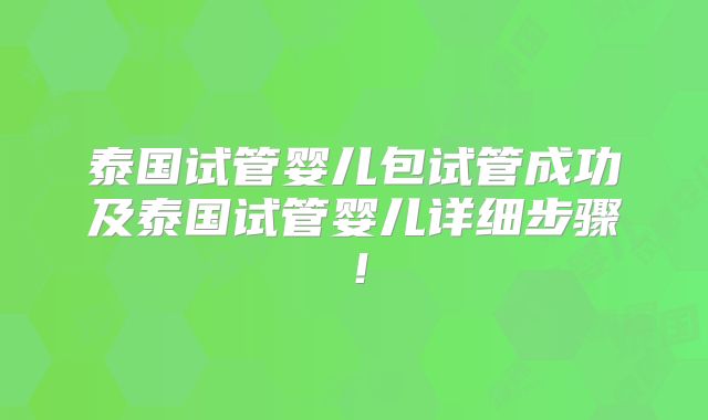 泰国试管婴儿包试管成功及泰国试管婴儿详细步骤！